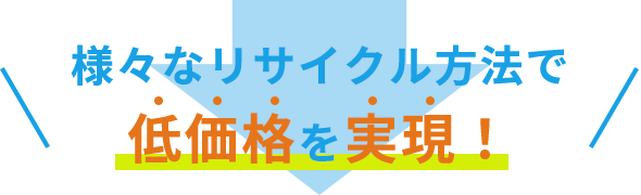 様々なリサイクル方法で低価格を実現！