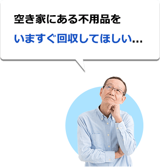 空き家にある不用品をいますぐ回収してほしい...