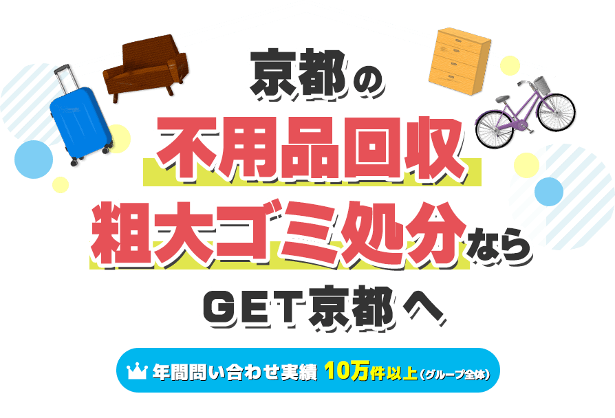 京都の不用品回収・粗大ゴミ処分ならGET京都へ【年間問い合わせ実績：10万件以上（グループ全体）】