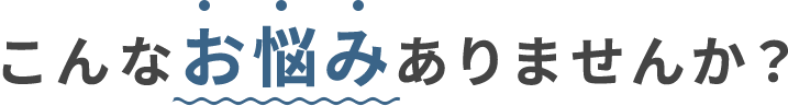 こんなお悩みありませんか？